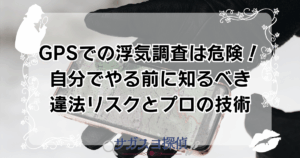 GPSでの浮気調査は危険！自分でやる前に知るべき違法リスクとプロの技術